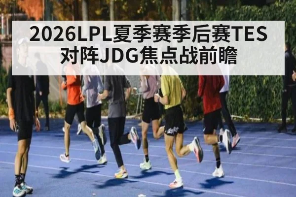 2026LPL夏季赛季后赛TES对阵JDG焦点战前瞻