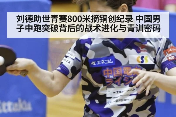 刘德助世青赛800米摘铜创纪录 中国男子中跑突破背后的战术进化与青训密码