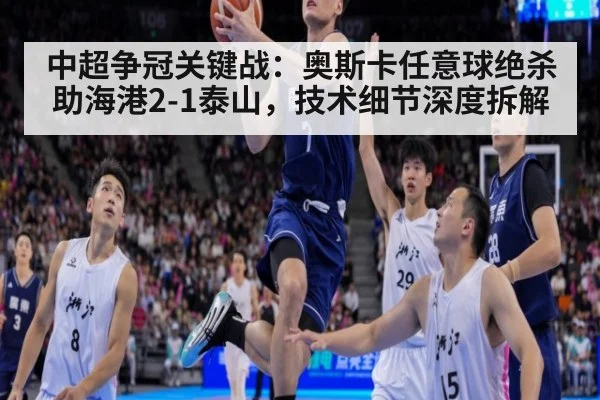 中超争冠关键战：奥斯卡任意球绝杀助海港2-1泰山，技术细节深度拆解