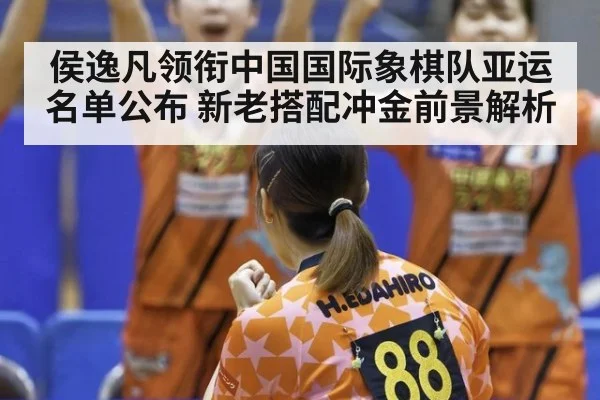 侯逸凡领衔中国国际象棋队亚运名单公布 新老搭配冲金前景解析